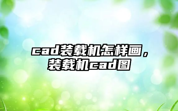 cad裝載機怎樣畫，裝載機cad圖