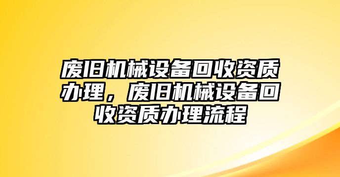 廢舊機(jī)械設(shè)備回收資質(zhì)辦理，廢舊機(jī)械設(shè)備回收資質(zhì)辦理流程