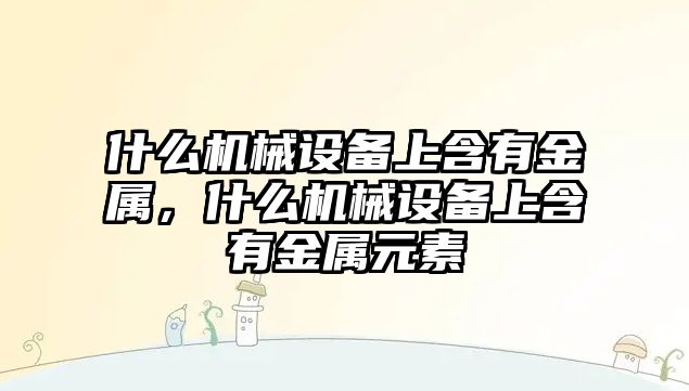 什么機(jī)械設(shè)備上含有金屬，什么機(jī)械設(shè)備上含有金屬元素