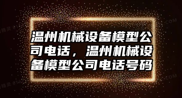 溫州機(jī)械設(shè)備模型公司電話，溫州機(jī)械設(shè)備模型公司電話號碼