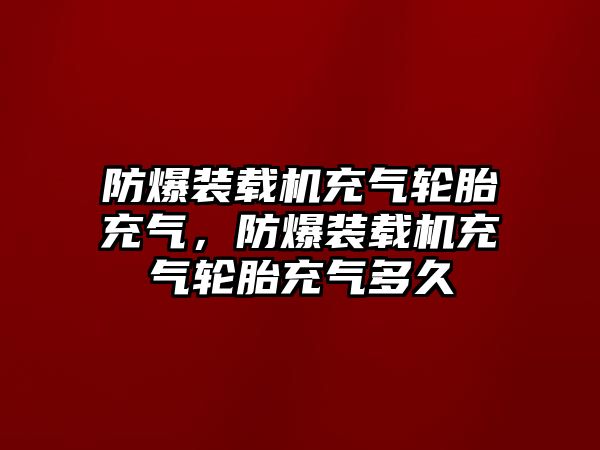 防爆裝載機(jī)充氣輪胎充氣，防爆裝載機(jī)充氣輪胎充氣多久