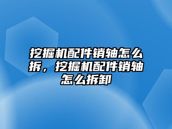 挖掘機(jī)配件銷軸怎么拆，挖掘機(jī)配件銷軸怎么拆卸