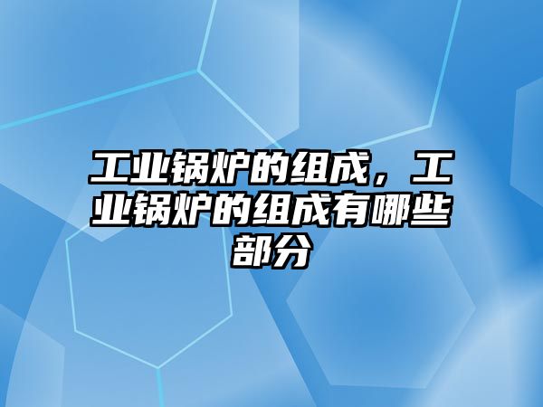 工業(yè)鍋爐的組成，工業(yè)鍋爐的組成有哪些部分