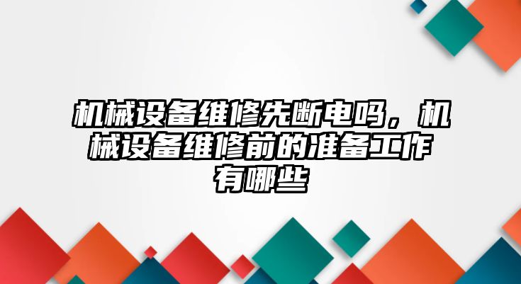 機械設(shè)備維修先斷電嗎，機械設(shè)備維修前的準備工作有哪些