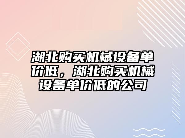 湖北購買機械設(shè)備單價低，湖北購買機械設(shè)備單價低的公司