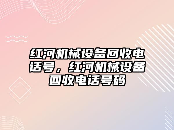 紅河機械設(shè)備回收電話號，紅河機械設(shè)備回收電話號碼