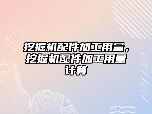 挖掘機配件加工用量，挖掘機配件加工用量計算