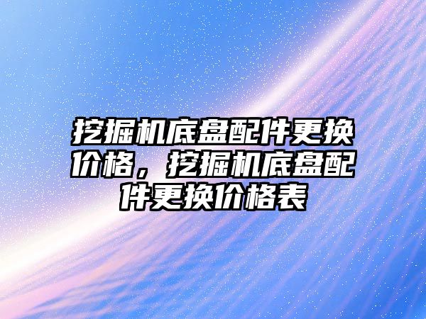 挖掘機底盤配件更換價格，挖掘機底盤配件更換價格表