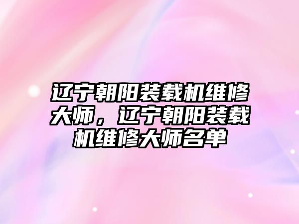 遼寧朝陽(yáng)裝載機(jī)維修大師，遼寧朝陽(yáng)裝載機(jī)維修大師名單