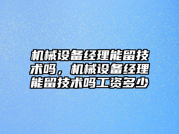 機械設備經理能留技術嗎，機械設備經理能留技術嗎工資多少