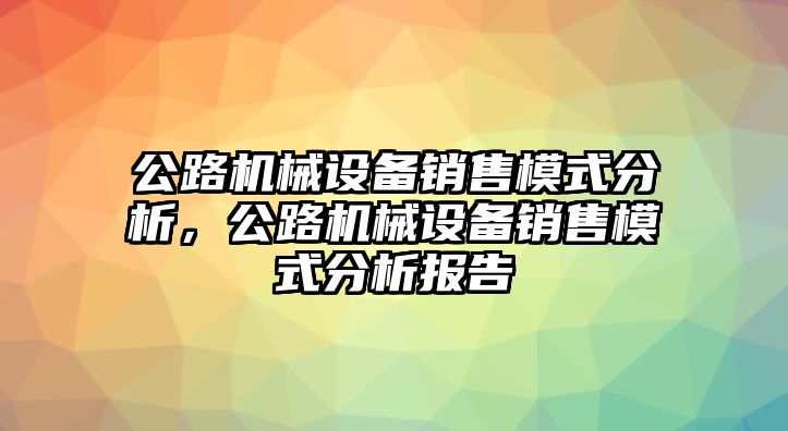 公路機(jī)械設(shè)備銷售模式分析，公路機(jī)械設(shè)備銷售模式分析報(bào)告