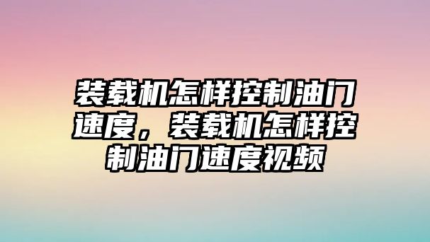 裝載機怎樣控制油門速度，裝載機怎樣控制油門速度視頻