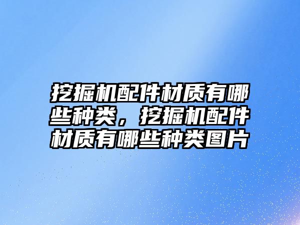 挖掘機(jī)配件材質(zhì)有哪些種類，挖掘機(jī)配件材質(zhì)有哪些種類圖片