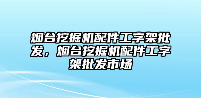 煙臺挖掘機(jī)配件工字架批發(fā)，煙臺挖掘機(jī)配件工字架批發(fā)市場