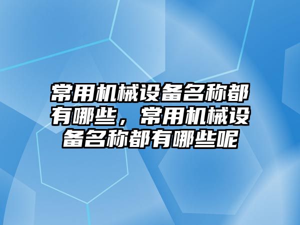 常用機械設(shè)備名稱都有哪些，常用機械設(shè)備名稱都有哪些呢