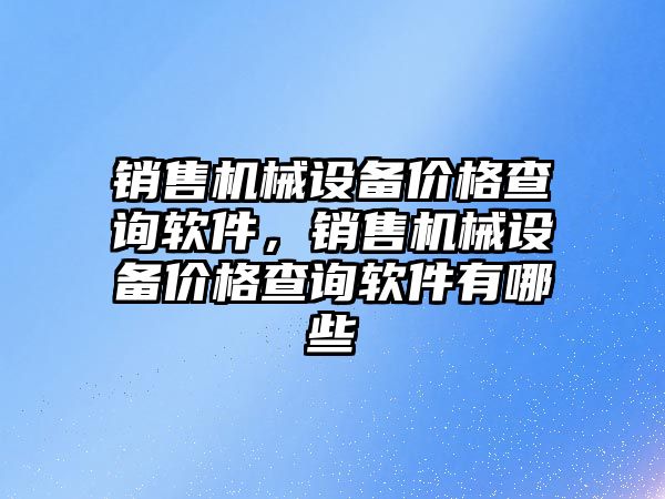 銷售機械設(shè)備價格查詢軟件，銷售機械設(shè)備價格查詢軟件有哪些