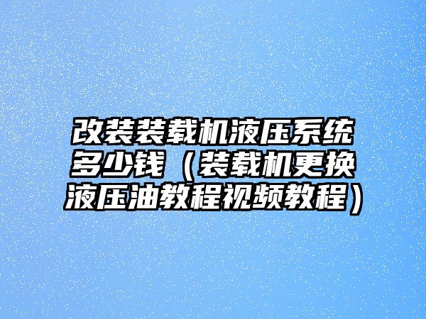 改裝裝載機(jī)液壓系統(tǒng)多少錢（裝載機(jī)更換液壓油教程視頻教程）