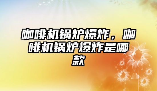 咖啡機鍋爐爆炸，咖啡機鍋爐爆炸是哪款