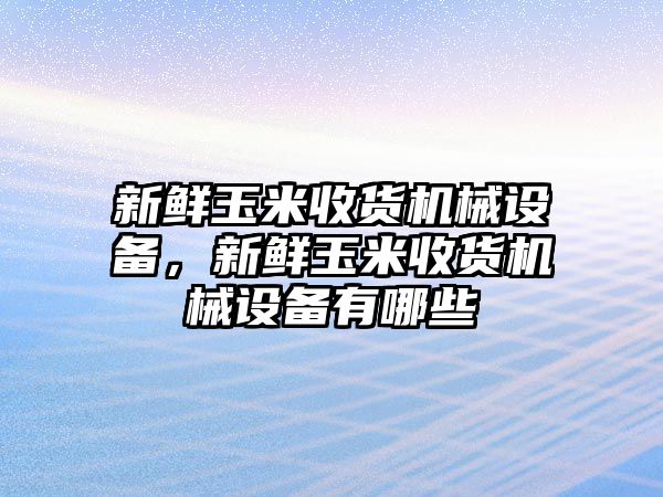 新鮮玉米收貨機(jī)械設(shè)備，新鮮玉米收貨機(jī)械設(shè)備有哪些