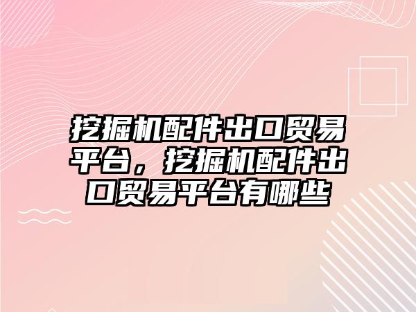 挖掘機配件出口貿(mào)易平臺，挖掘機配件出口貿(mào)易平臺有哪些