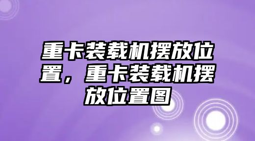 重卡裝載機(jī)擺放位置，重卡裝載機(jī)擺放位置圖