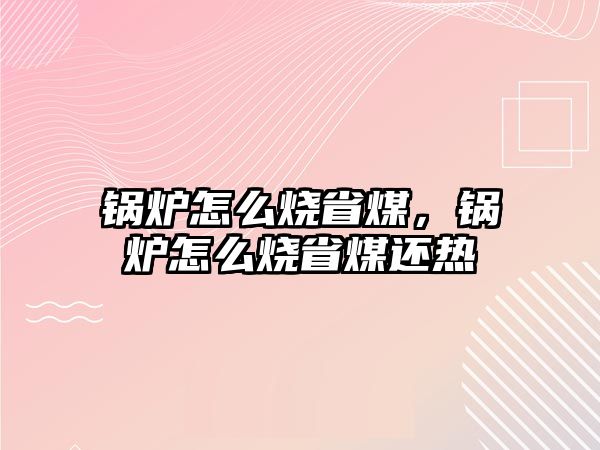 鍋爐怎么燒省煤，鍋爐怎么燒省煤還熱