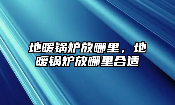 地暖鍋爐放哪里，地暖鍋爐放哪里合適