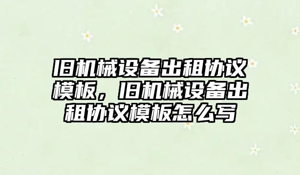 舊機械設(shè)備出租協(xié)議模板，舊機械設(shè)備出租協(xié)議模板怎么寫