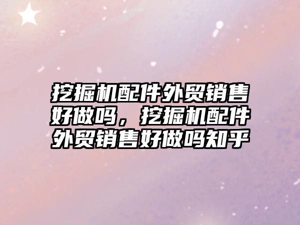 挖掘機配件外貿(mào)銷售好做嗎，挖掘機配件外貿(mào)銷售好做嗎知乎