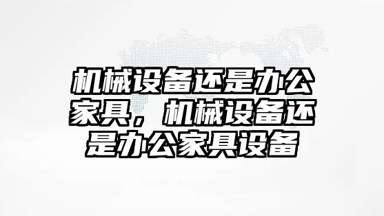 機(jī)械設(shè)備還是辦公家具，機(jī)械設(shè)備還是辦公家具設(shè)備