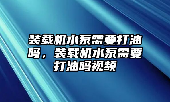 裝載機(jī)水泵需要打油嗎，裝載機(jī)水泵需要打油嗎視頻