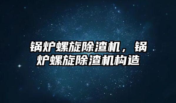 鍋爐螺旋除渣機，鍋爐螺旋除渣機構(gòu)造