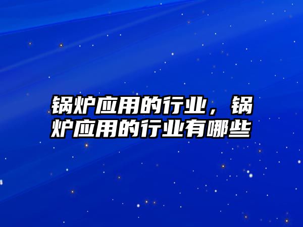 鍋爐應(yīng)用的行業(yè)，鍋爐應(yīng)用的行業(yè)有哪些