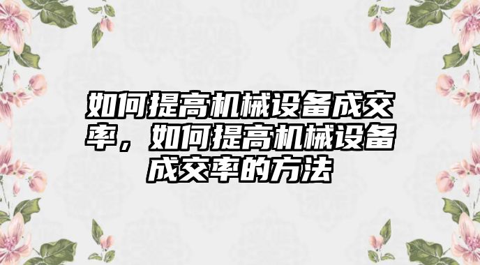 如何提高機械設備成交率，如何提高機械設備成交率的方法