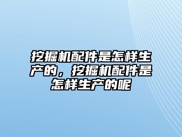 挖掘機(jī)配件是怎樣生產(chǎn)的，挖掘機(jī)配件是怎樣生產(chǎn)的呢