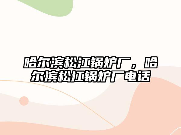 哈爾濱松江鍋爐廠，哈爾濱松江鍋爐廠電話