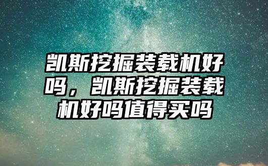 凱斯挖掘裝載機好嗎，凱斯挖掘裝載機好嗎值得買嗎