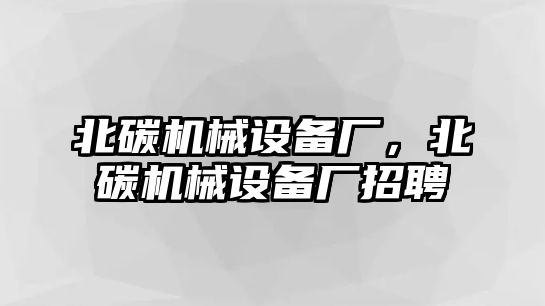 北碳機(jī)械設(shè)備廠，北碳機(jī)械設(shè)備廠招聘