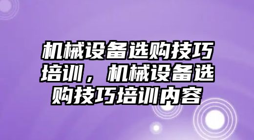 機(jī)械設(shè)備選購(gòu)技巧培訓(xùn)，機(jī)械設(shè)備選購(gòu)技巧培訓(xùn)內(nèi)容