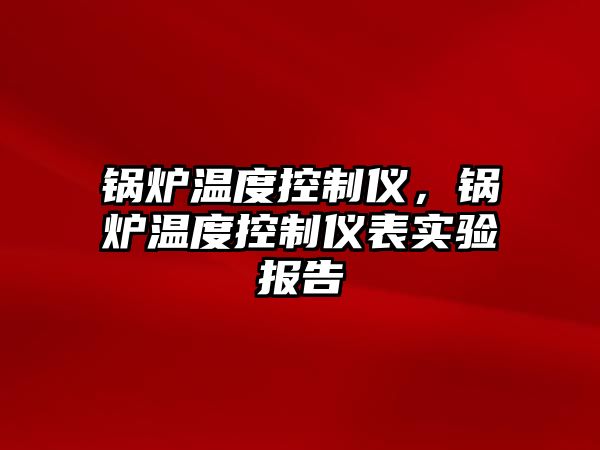 鍋爐溫度控制儀，鍋爐溫度控制儀表實(shí)驗(yàn)報(bào)告