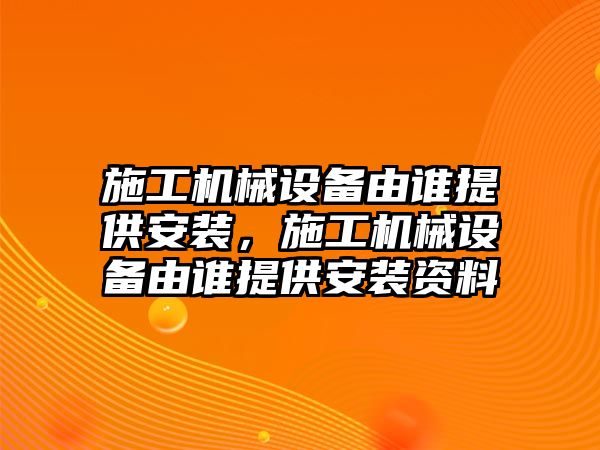 施工機械設(shè)備由誰提供安裝，施工機械設(shè)備由誰提供安裝資料