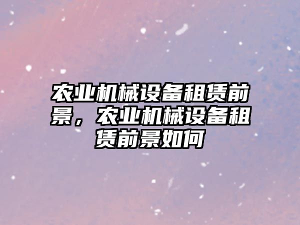 農(nóng)業(yè)機(jī)械設(shè)備租賃前景，農(nóng)業(yè)機(jī)械設(shè)備租賃前景如何