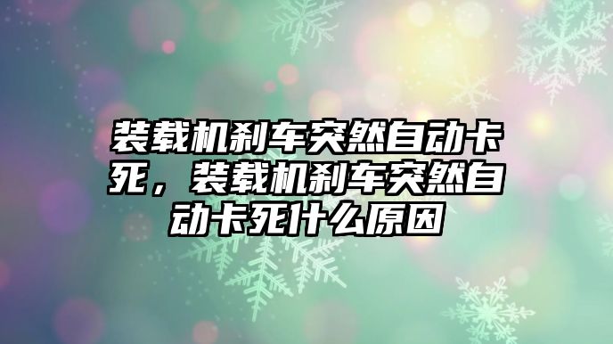 裝載機剎車突然自動卡死，裝載機剎車突然自動卡死什么原因