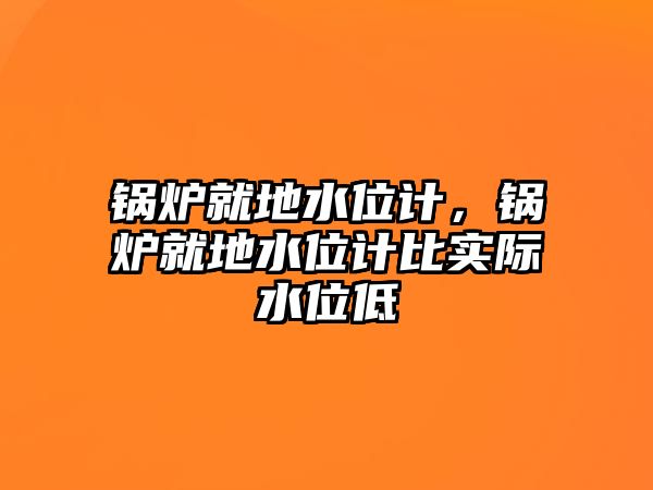 鍋爐就地水位計(jì)，鍋爐就地水位計(jì)比實(shí)際水位低