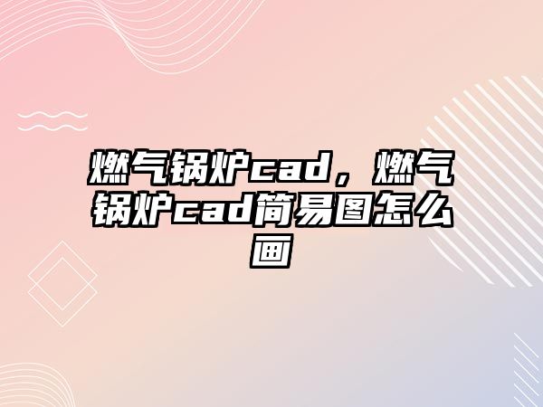 燃?xì)忮仩tcad，燃?xì)忮仩tcad簡(jiǎn)易圖怎么畫