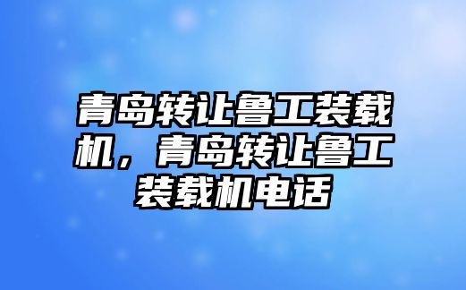 青島轉(zhuǎn)讓魯工裝載機(jī)，青島轉(zhuǎn)讓魯工裝載機(jī)電話