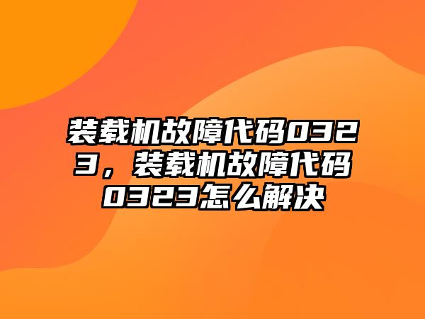 裝載機故障代碼0323，裝載機故障代碼0323怎么解決