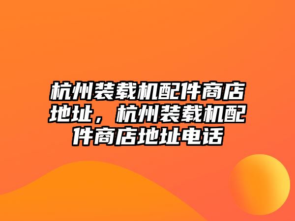 杭州裝載機(jī)配件商店地址，杭州裝載機(jī)配件商店地址電話