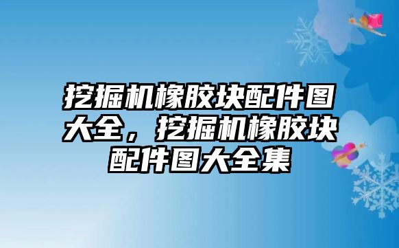 挖掘機(jī)橡膠塊配件圖大全，挖掘機(jī)橡膠塊配件圖大全集