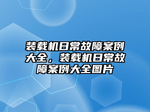 裝載機日常故障案例大全，裝載機日常故障案例大全圖片